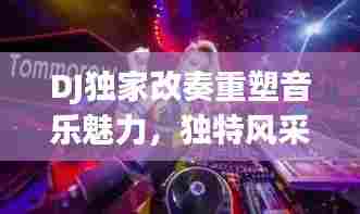 DJ独家改奏重塑音乐魅力,独特风采吸引无数乐迷瞩目