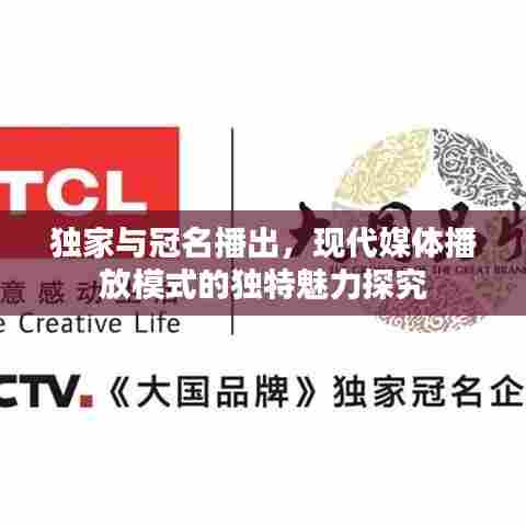 独家与冠名播出,现代媒体播放模式的独特魅力探究