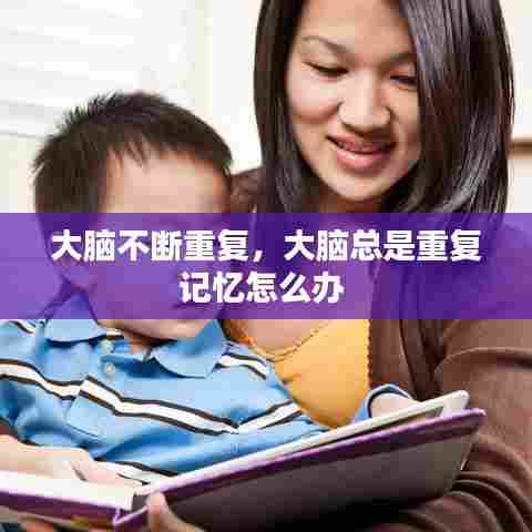大脑不断重复，大脑总是重复记忆怎么办 