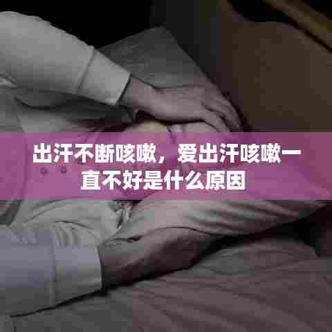 出汗不断咳嗽,爱出汗咳嗽一直不好是什么原因