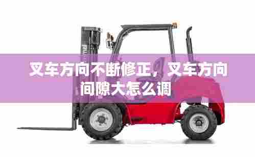 叉车方向不断修正，叉车方向间隙大怎么调 