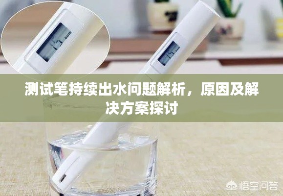 测试笔持续出水问题解析,原因及解决方案探讨