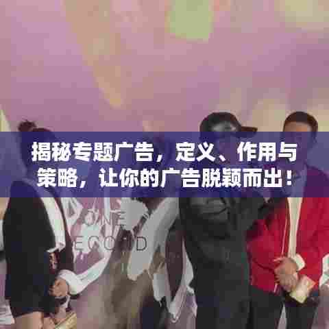 揭秘专题广告,定义、作用与策略,让你的广告脱颖而出!