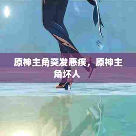 原神主角突发恶疾,原神主角坏人