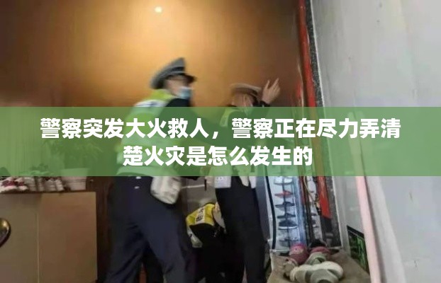 警察突发大火救人,警察正在尽力弄清楚火灾是怎么发生的