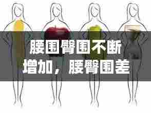 腰围臀围不断增加，腰臀围差大 