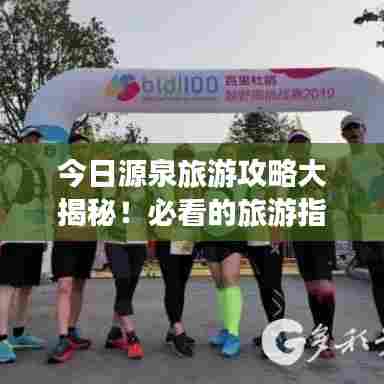 今日源泉旅游攻略大揭秘!必看的旅游指南!