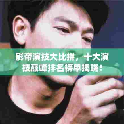 影帝演技大比拼,十大演技巅峰排名榜单揭晓!