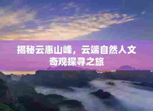 揭秘云惠山峰,云端自然人文奇观探寻之旅