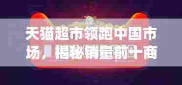 天猫超市领跑中国市场，揭秘销量前十商品榜单