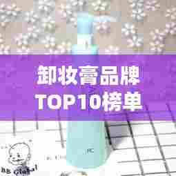 卸妆膏品牌TOP10榜单,深度解析各大品牌优势!