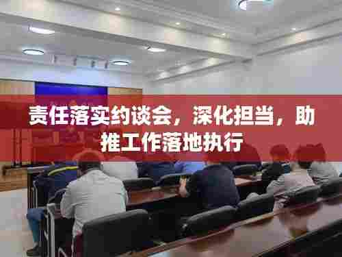 责任落实约谈会，深化担当，助推工作落地执行