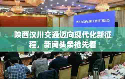 陕西汉川交通迈向现代化新征程,新闻头条抢先看