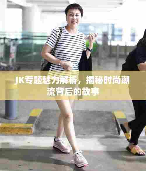 JK专题魅力解析，揭秘时尚潮流背后的故事