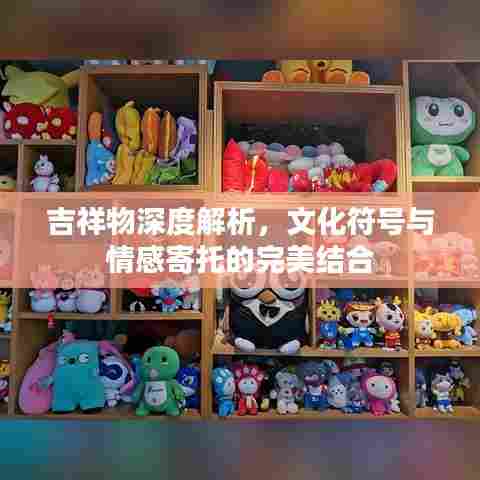 吉祥物深度解析,文化符号与情感寄托的完美结合