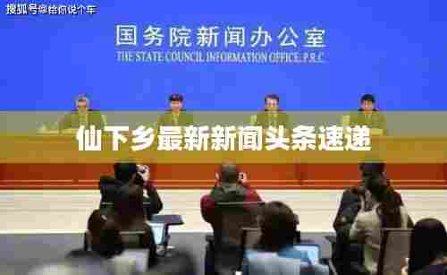 仙下乡最新新闻头条速递
