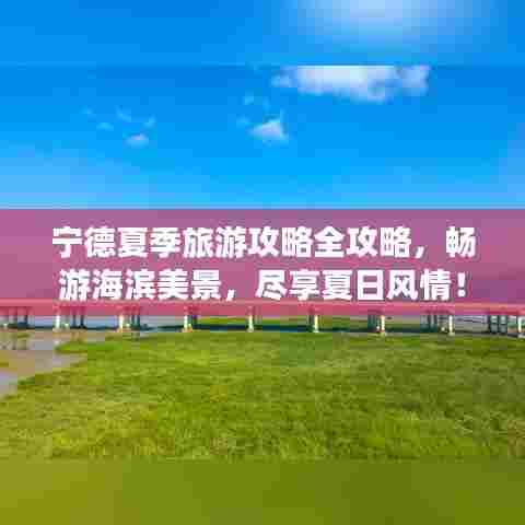 宁德夏季旅游攻略全攻略,畅游海滨美景,尽享夏日风情!