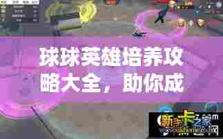 球球英雄培养攻略大全，助你成为顶尖玩家！