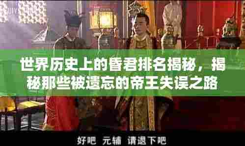 世界历史上的昏君排名揭秘,揭秘那些被遗忘的帝王失误之路