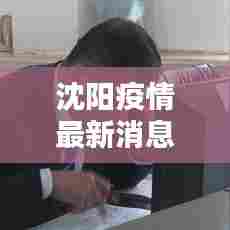 沈阳疫情最新消息通报,最新动态不容错过!