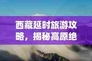 西藏延时旅游攻略,揭秘高原绝美之旅