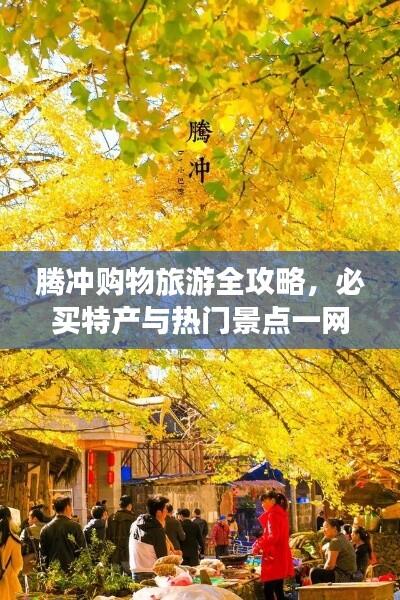 腾冲购物旅游全攻略,必买特产与热门景点一网打尽!