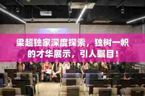 梁超独家深度探索，独树一帜的才华展示，引人瞩目！