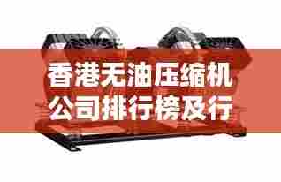香港无油压缩机公司排行榜及行业影响力解析