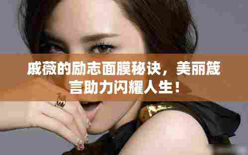 戚薇的励志面膜秘诀,美丽箴言助力闪耀人生!