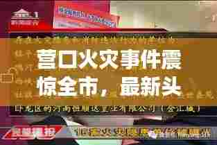 营口火灾事件震惊全市,最新头条新闻密切关注