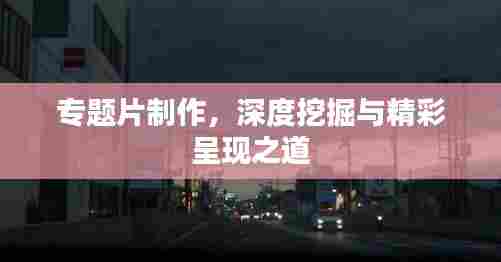 专题片制作，深度挖掘与精彩呈现之道
