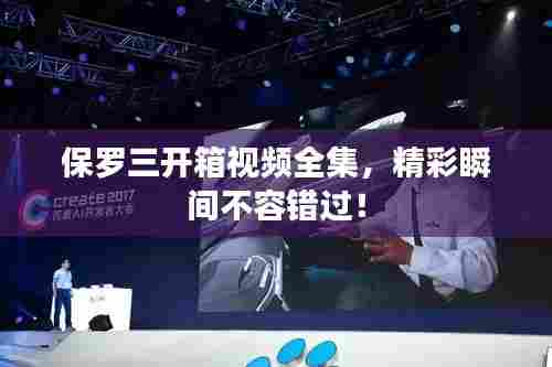保罗三开箱视频全集，精彩瞬间不容错过！