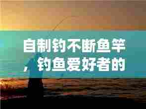自制钓不断鱼竿,钓鱼爱好者的匠心独运,技艺非凡!