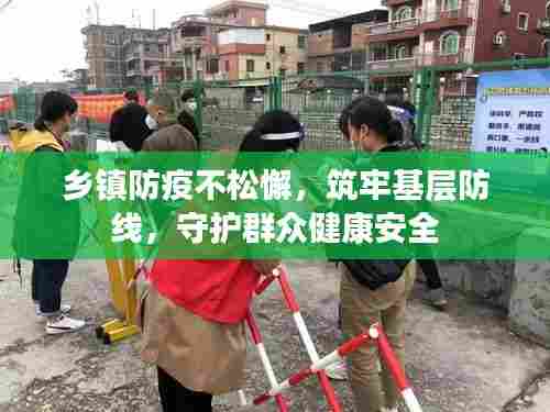 乡镇防疫不松懈,筑牢基层防线,守护群众健康安全