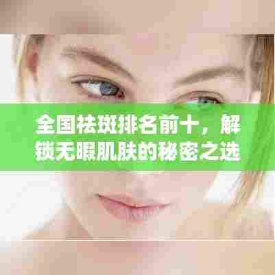 全国祛斑排名前十,解锁无暇肌肤的秘密之选!