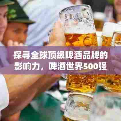 探寻全球顶级啤酒品牌的影响力,啤酒世界500强排名揭晓