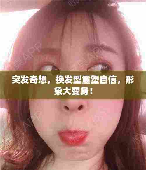 突发奇想,换发型重塑自信,形象大变身!