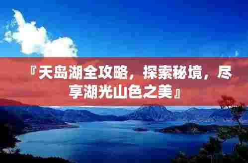 『天岛湖全攻略,探索秘境,尽享湖光山色之美』