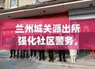 兰州城关派出所强化社区警务,筑牢平安社区防线新闻头条