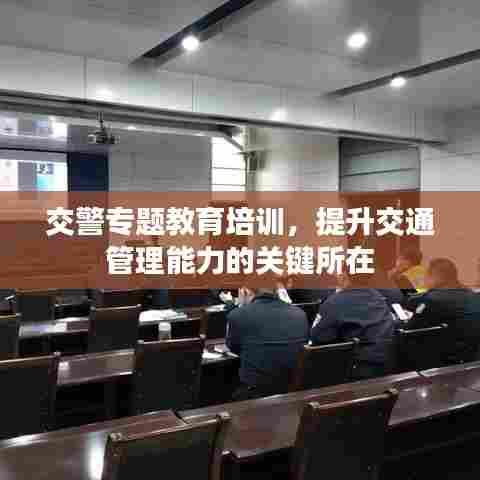 交警专题教育培训,提升交通管理能力的关键所在