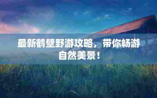 最新鹤壁野游攻略,带你畅游自然美景!