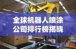 全球机器人喷涂公司排行榜揭晓,领先企业一览无余!