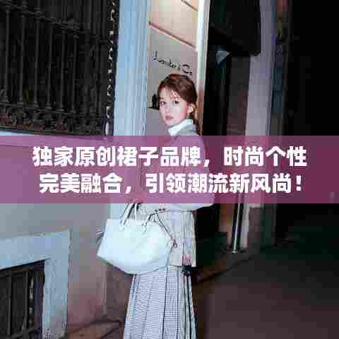 独家原创裙子品牌，时尚个性完美融合，引领潮流新风尚！