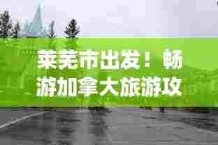 莱芜市出发!畅游加拿大旅游攻略