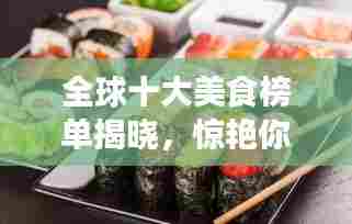 全球十大美食榜单揭晓,惊艳你的味蕾!