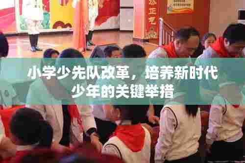 小学少先队改革,培养新时代少年的关键举措