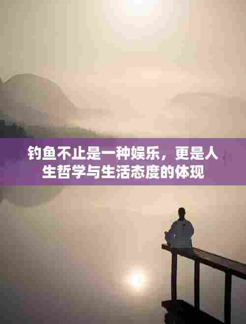 钓鱼不止是一种娱乐,更是人生哲学与生活态度的体现