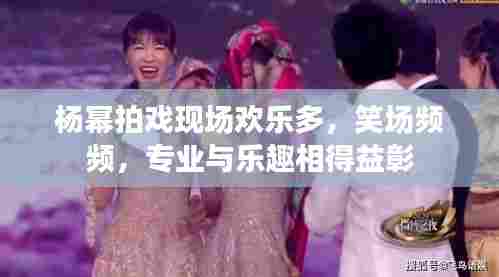 杨幂拍戏现场欢乐多,笑场频频,专业与乐趣相得益彰