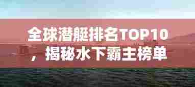 全球潜艇排名TOP10，揭秘水下霸主榜单