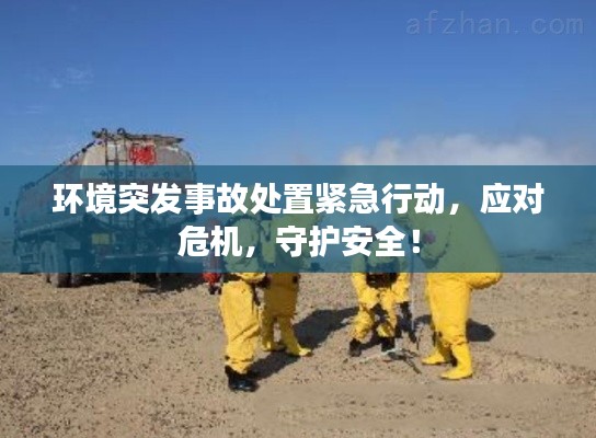 环境突发事故处置紧急行动，应对危机，守护安全！